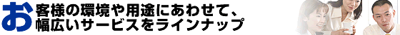 お客様の環境や用途に合わせて、幅広いサービスをラインナップ